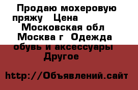 Продаю мохеровую пряжу › Цена ­ 100-150 - Московская обл., Москва г. Одежда, обувь и аксессуары » Другое   